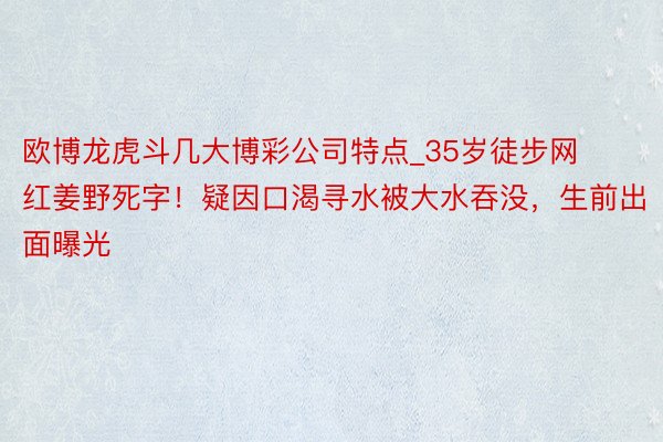 欧博龙虎斗几大博彩公司特点_35岁徒步网红姜野死字！疑因口渴寻水被大水吞没，生前出面曝光