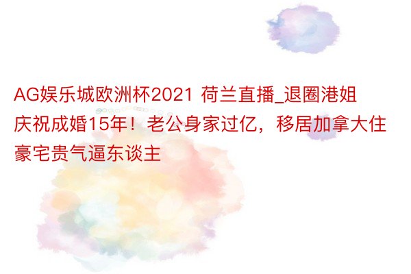 AG娱乐城欧洲杯2021 荷兰直播_退圈港姐庆祝成婚15年！老公身家过亿，移居加拿大住豪宅贵气逼东谈主