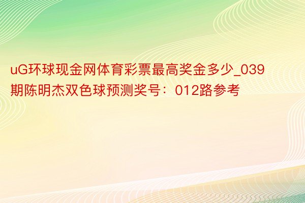 uG环球现金网体育彩票最高奖金多少_039期陈明杰双色球预测奖号：012路参考