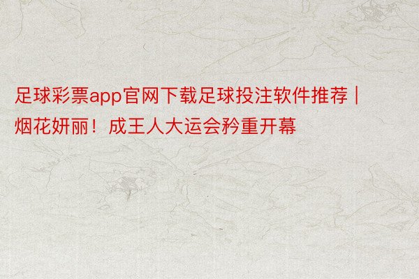 足球彩票app官网下载足球投注软件推荐 | 烟花妍丽！成王人大运会矜重开幕