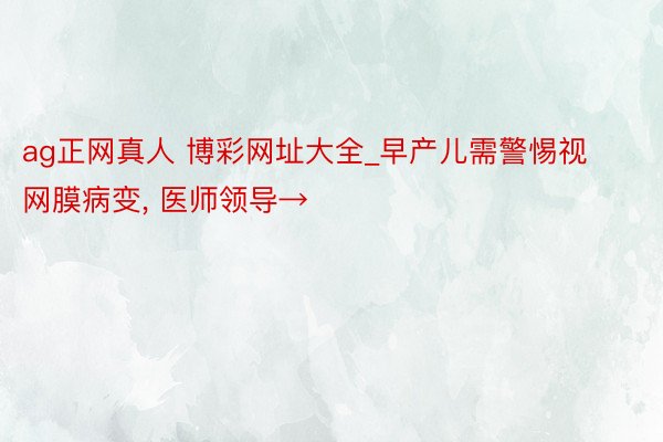 ag正网真人 博彩网址大全_早产儿需警惕视网膜病变, 医师领导→