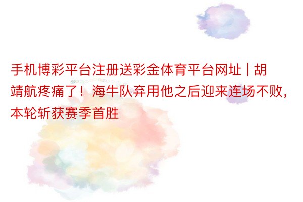 手机博彩平台注册送彩金体育平台网址 | 胡靖航疼痛了！海牛队弃用他之后迎来连场不败，本轮斩获赛季首胜