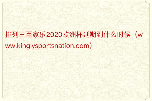 排列三百家乐2020欧洲杯延期到什么时候（www.kinglysportsnation.com）