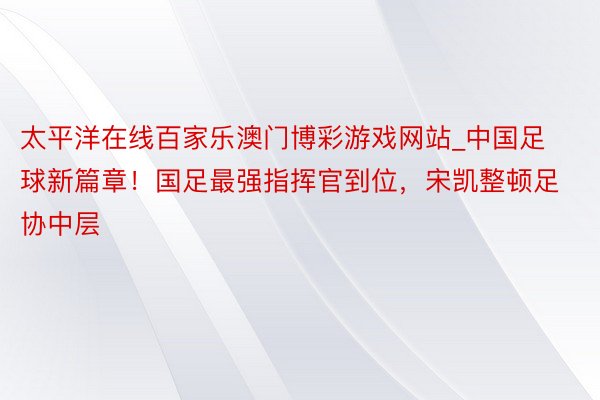 太平洋在线百家乐澳门博彩游戏网站_中国足球新篇章！国足最强指挥官到位，宋凯整顿足协中层