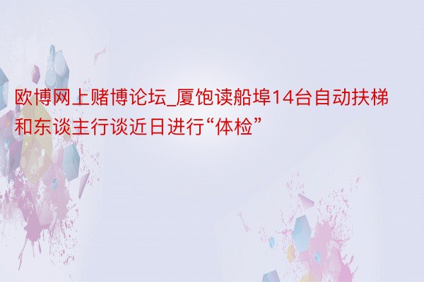 欧博网上赌博论坛_厦饱读船埠14台自动扶梯和东谈主行谈近日进行“体检”