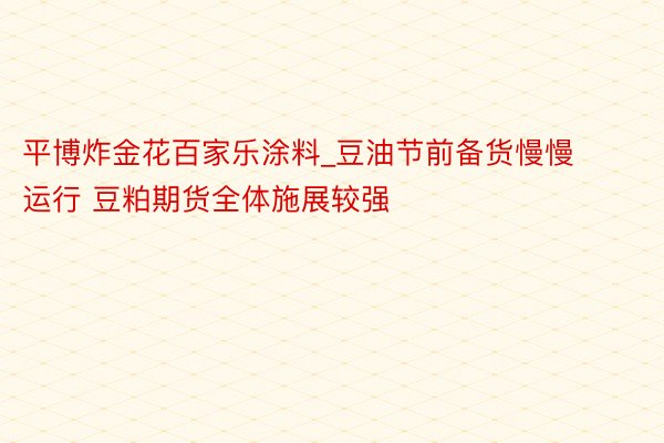 平博炸金花百家乐涂料_豆油节前备货慢慢运行 豆粕期货全体施展较强