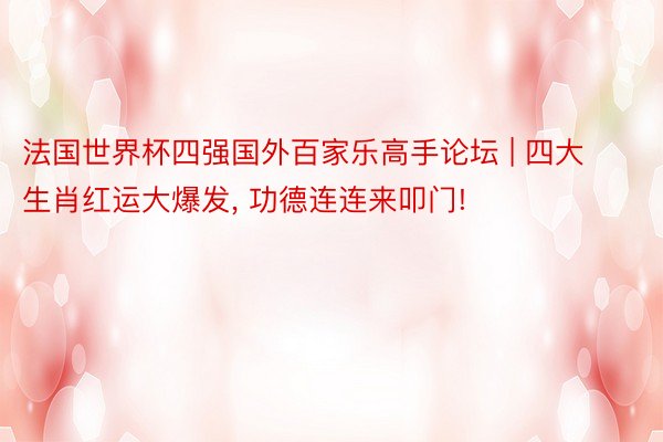 法国世界杯四强国外百家乐高手论坛 | 四大生肖红运大爆发， 功德连连来叩门!