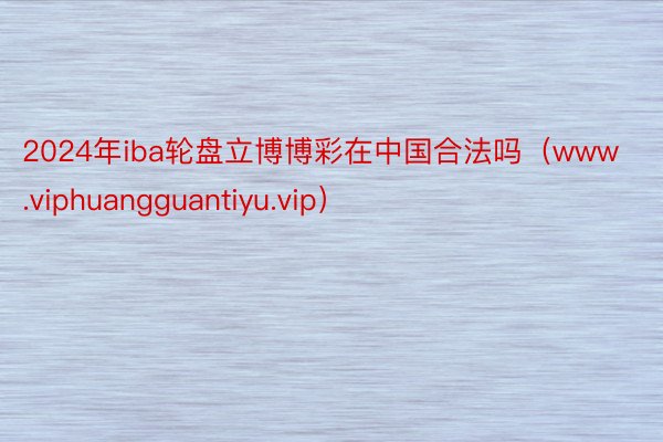 2024年iba轮盘立博博彩在中国合法吗（www.viphuangguantiyu.vip）