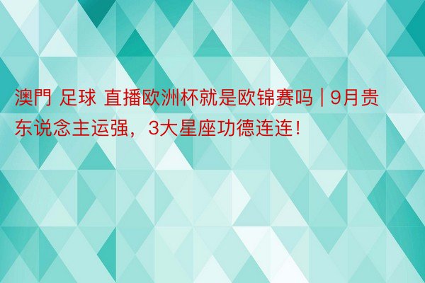 澳門 足球 直播欧洲杯就是欧锦赛吗 | 9月贵东说念主运强，3大星座功德连连！