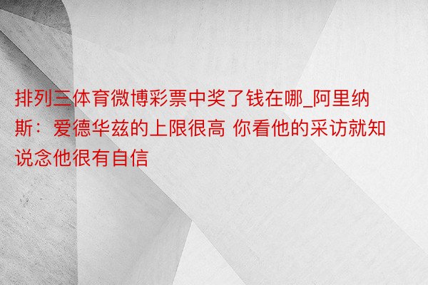 排列三体育微博彩票中奖了钱在哪_阿里纳斯：爱德华兹的上限很高 你看他的采访就知说念他很有自信