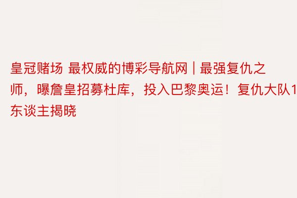 皇冠赌场 最权威的博彩导航网 | 最强复仇之师，曝詹皇招募杜库，投入巴黎奥运！复仇大队12东谈主揭晓