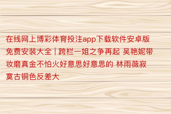 在线网上博彩体育投注app下载软件安卓版免费安装大全 | 跨栏一姐之争再起 吴艳妮带妆磨真金不怕火好意思好意思的 林雨薇寂寞古铜色反差大