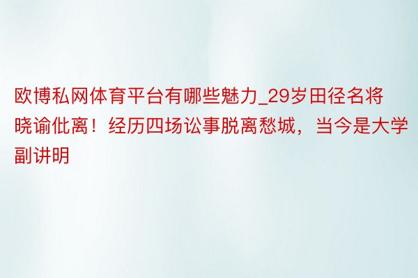 欧博私网体育平台有哪些魅力_29岁田径名将晓谕仳离！经历四场讼事脱离愁城，当今是大学副讲明