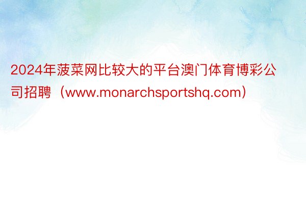 2024年菠菜网比较大的平台澳门体育博彩公司招聘（www.monarchsportshq.com）