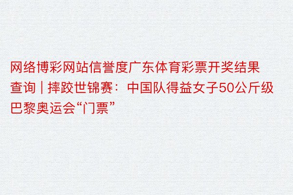 网络博彩网站信誉度广东体育彩票开奖结果查询 | 摔跤世锦赛：中国队得益女子50公斤级巴黎奥运会“门票”