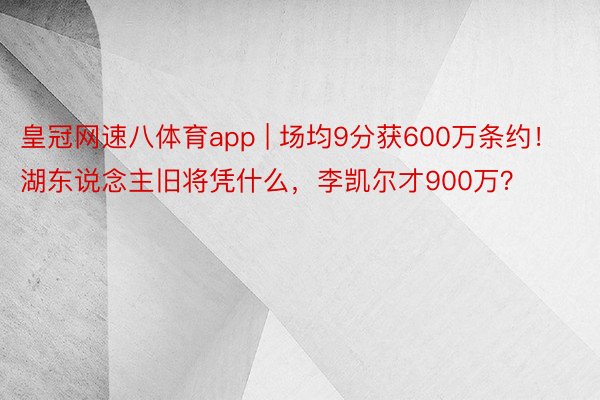 皇冠网速八体育app | 场均9分获600万条约！湖东说念主旧将凭什么，李凯尔才900万？