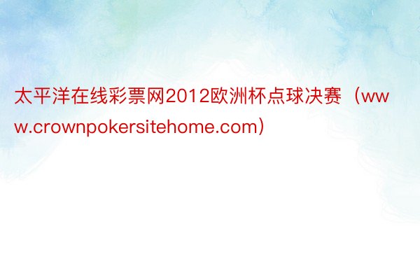 太平洋在线彩票网2012欧洲杯点球决赛（www.crownpokersitehome.com）