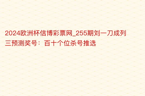 2024欧洲杯信博彩票网_255期刘一刀成列三预测奖号：百十个位杀号推选