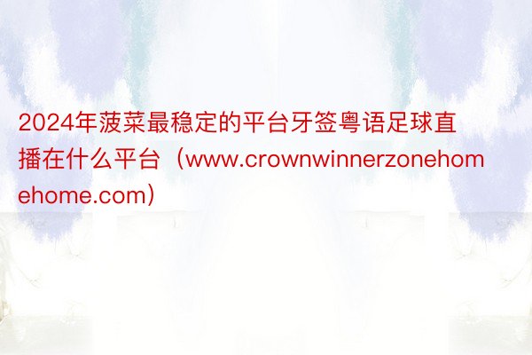 2024年菠菜最稳定的平台牙签粤语足球直播在什么平台（www.crownwinnerzonehomehome.com）