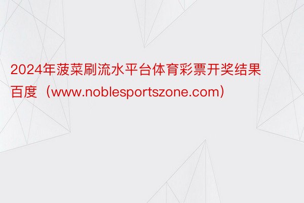 2024年菠菜刷流水平台体育彩票开奖结果百度（www.noblesportszone.com）