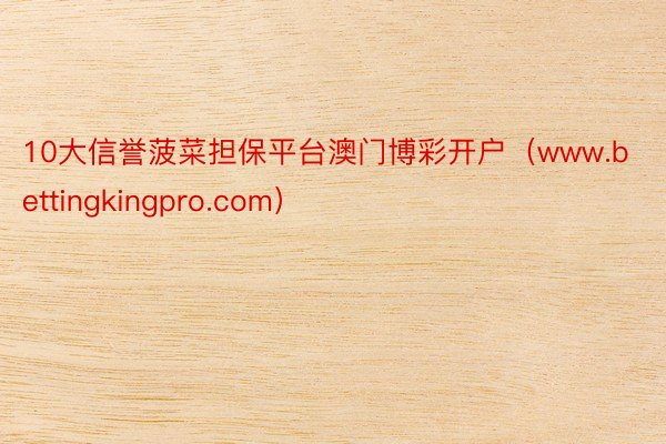 10大信誉菠菜担保平台澳门博彩开户（www.bettingkingpro.com）