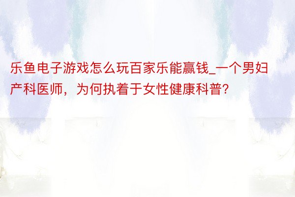 乐鱼电子游戏怎么玩百家乐能赢钱_一个男妇产科医师，为何执着于女性健康科普？