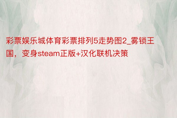 彩票娱乐城体育彩票排列5走势图2_雾锁王国，变身steam正版+汉化联机决策