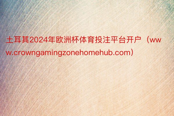 土耳其2024年欧洲杯体育投注平台开户（www.crowngamingzonehomehub.com）