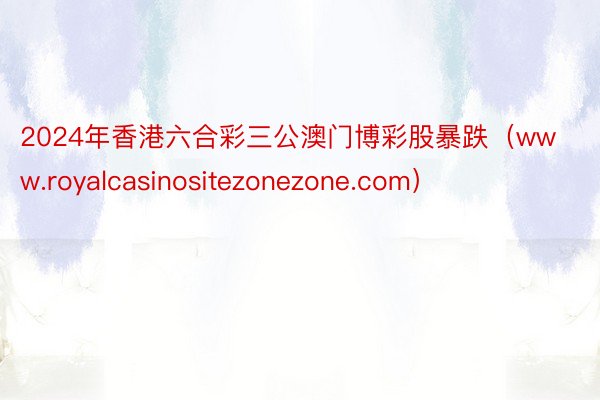 2024年香港六合彩三公澳门博彩股暴跌（www.royalcasinositezonezone.com）