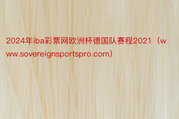 2024年iba彩票网欧洲杯德国队赛程2021（www.sovereignsportspro.com）