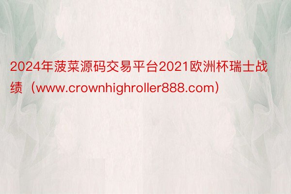 2024年菠菜源码交易平台2021欧洲杯瑞士战绩（www.crownhighroller888.com）