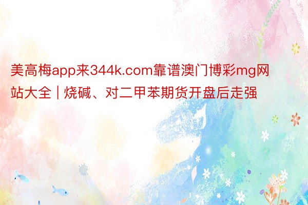 美高梅app来344k.com靠谱澳门博彩mg网站大全 | 烧碱、对二甲苯期货开盘后走强