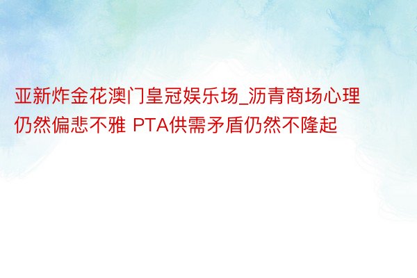 亚新炸金花澳门皇冠娱乐场_沥青商场心理仍然偏悲不雅 PTA供需矛盾仍然不隆起