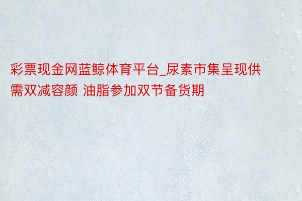 彩票现金网蓝鲸体育平台_尿素市集呈现供需双减容颜 油脂参加双节备货期