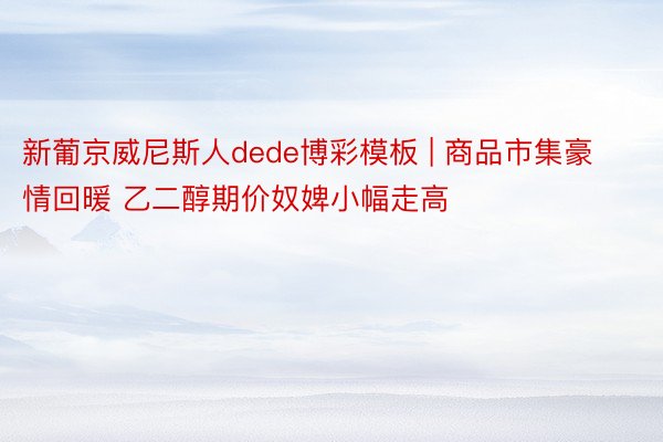 新葡京威尼斯人dede博彩模板 | 商品市集豪情回暖 乙二醇期价奴婢小幅走高