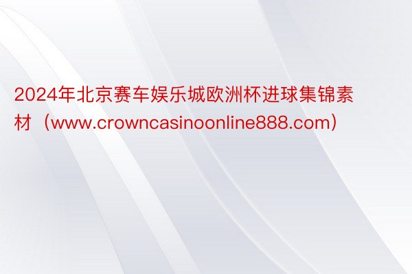 2024年北京赛车娱乐城欧洲杯进球集锦素材（www.crowncasinoonline888.com）