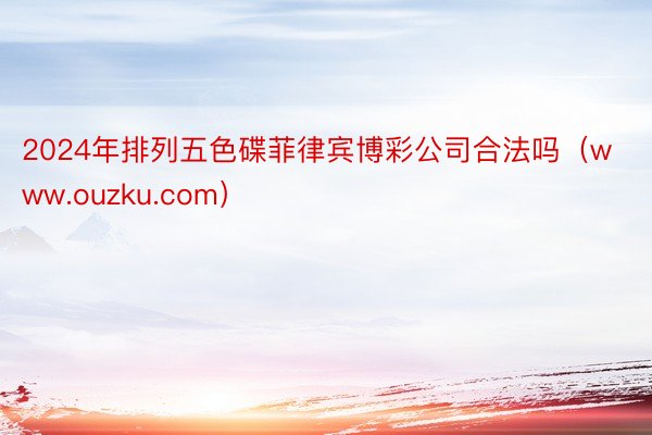 2024年排列五色碟菲律宾博彩公司合法吗（www.ouzku.com）