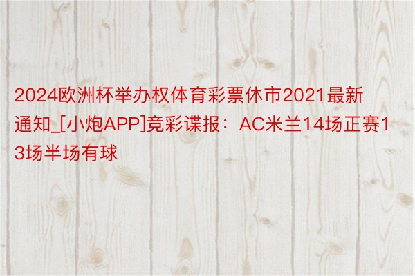 2024欧洲杯举办权体育彩票休市2021最新通知_[小炮APP]竞彩谍报：AC米兰14场正赛13场半场有球