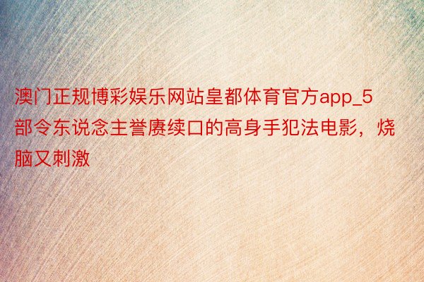 澳门正规博彩娱乐网站皇都体育官方app_5部令东说念主誉赓续口的高身手犯法电影，烧脑又刺激