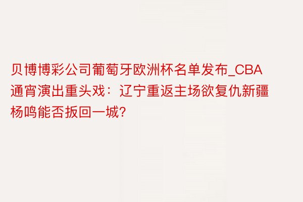 贝博博彩公司葡萄牙欧洲杯名单发布_CBA通宵演出重头戏：辽宁重返主场欲复仇新疆 杨鸣能否扳回一城？