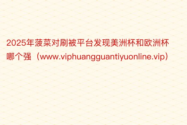 2025年菠菜对刷被平台发现美洲杯和欧洲杯哪个强（www.viphuangguantiyuonline.vip）