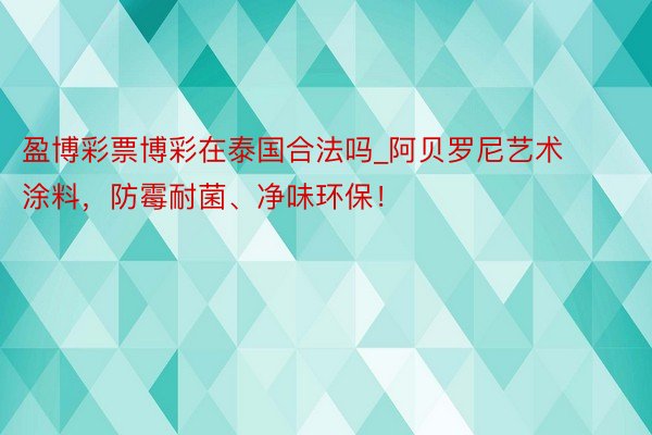 盈博彩票博彩在泰国合法吗_阿贝罗尼艺术涂料，防霉耐菌、净味环保！