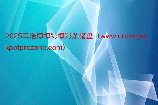 2025年浩博博彩博彩杀猪盘（www.crownjackpotprozone.com）