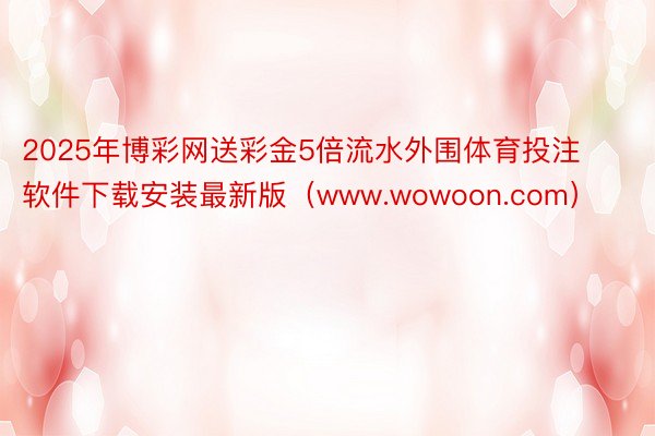 2025年博彩网送彩金5倍流水外围体育投注软件下载安装最新版（www.wowoon.com）