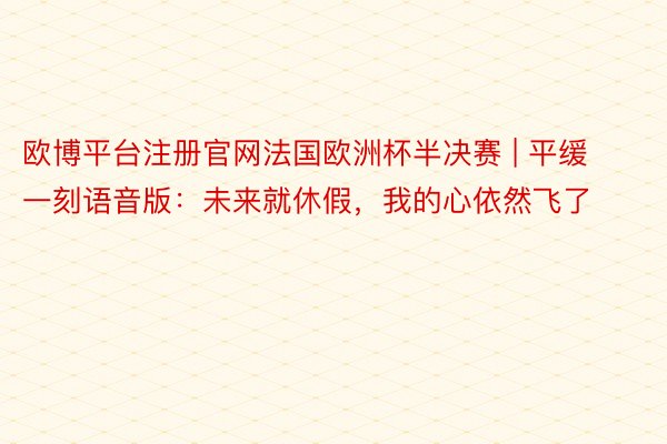 欧博平台注册官网法国欧洲杯半决赛 | 平缓一刻语音版:未来就休假,我的心依然飞了
