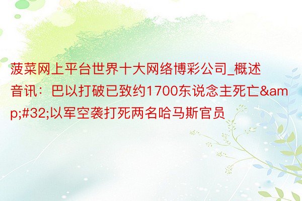 菠菜网上平台世界十大网络博彩公司_概述音讯:巴以打破已致约1700东说念主死亡 以军空袭打死两名哈马斯官员